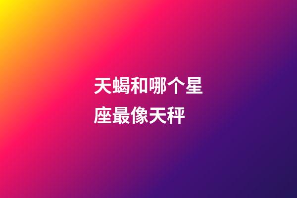 天蝎和哪个星座最像天秤-第1张-星座运势-玄机派