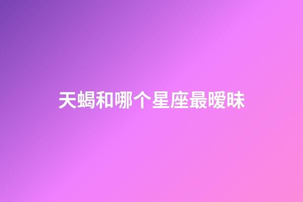 天蝎和哪个星座最暧昧-第1张-星座运势-玄机派