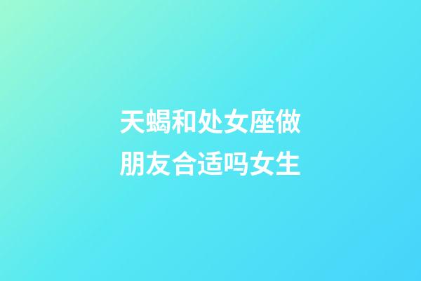 天蝎和处女座做朋友合适吗女生-第1张-星座运势-玄机派