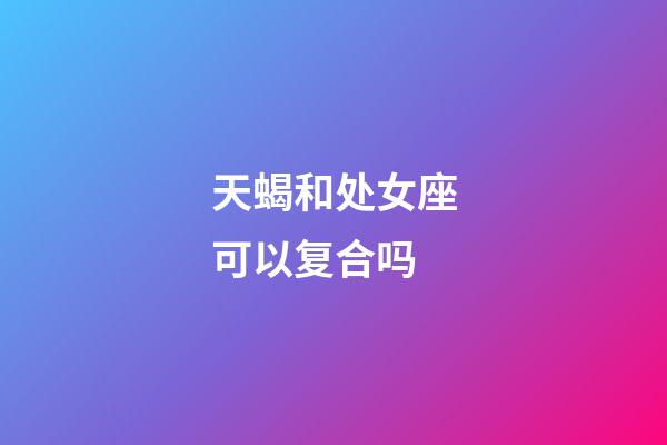 天蝎和处女座可以复合吗-第1张-星座运势-玄机派