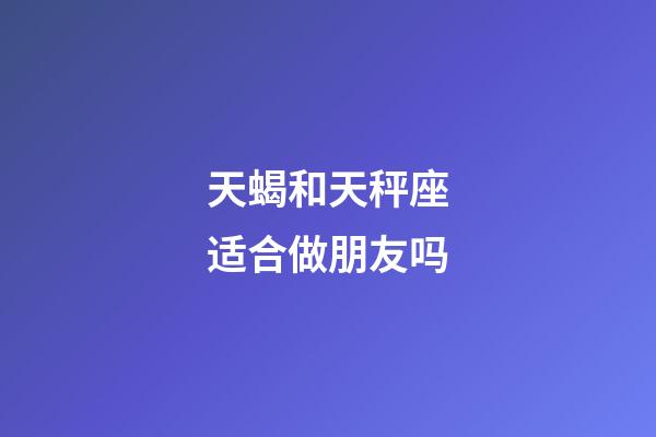 天蝎和天秤座适合做朋友吗-第1张-星座运势-玄机派