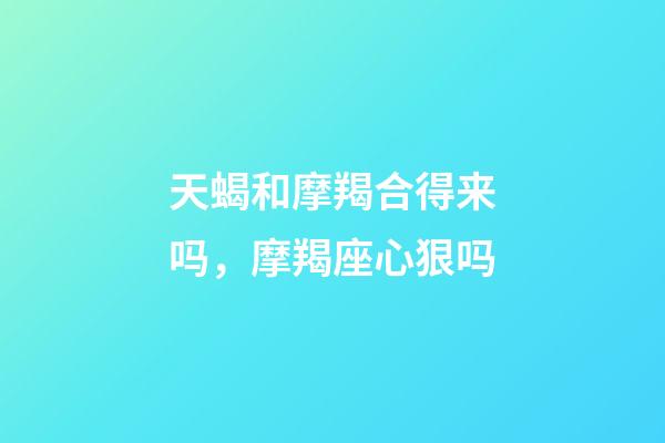 天蝎和摩羯合得来吗，摩羯座心狠吗-第1张-观点-玄机派