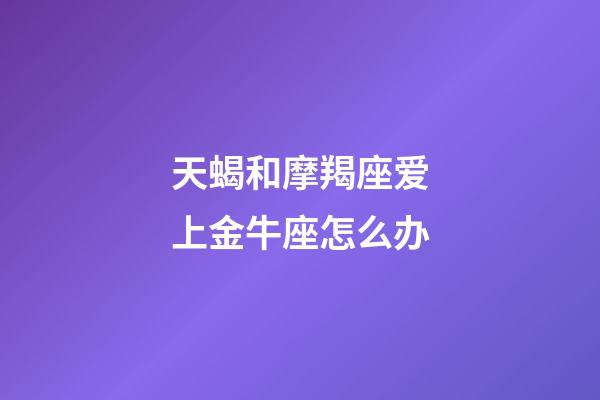 天蝎和摩羯座爱上金牛座怎么办-第1张-星座运势-玄机派