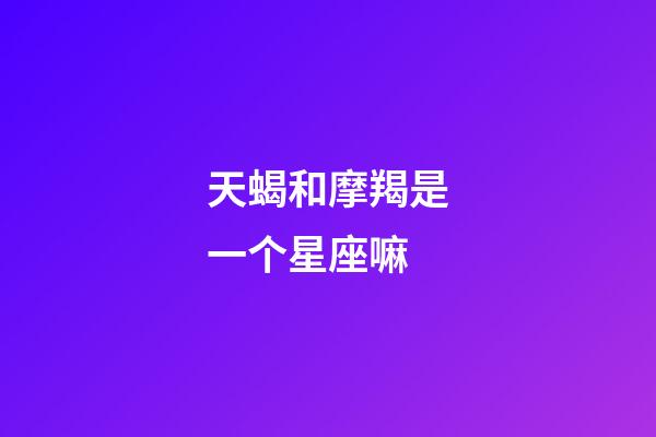 天蝎和摩羯是一个星座嘛-第1张-星座运势-玄机派