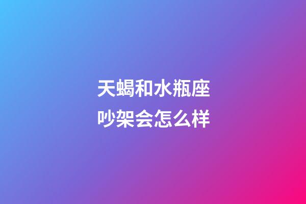 天蝎和水瓶座吵架会怎么样-第1张-星座运势-玄机派