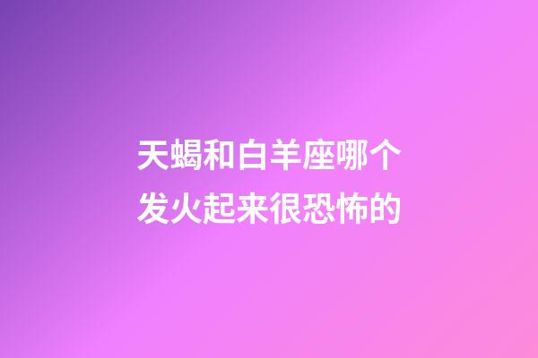 天蝎和白羊座哪个发火起来很恐怖的-第1张-星座运势-玄机派