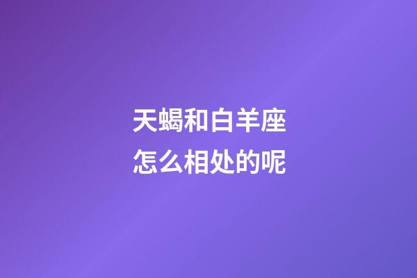 天蝎和白羊座怎么相处的呢-第1张-星座运势-玄机派