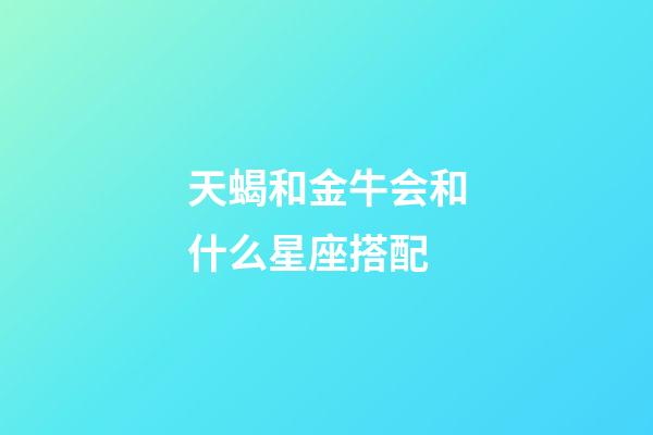 天蝎和金牛会和什么星座搭配-第1张-星座运势-玄机派