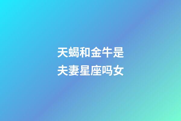 天蝎和金牛是夫妻星座吗女-第1张-星座运势-玄机派
