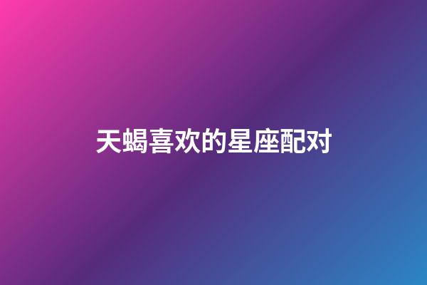 天蝎喜欢的星座配对-第1张-星座运势-玄机派