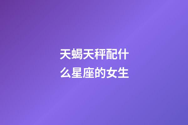 天蝎天秤配什么星座的女生-第1张-星座运势-玄机派