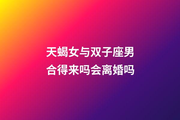 天蝎女与双子座男合得来吗会离婚吗-第1张-星座运势-玄机派