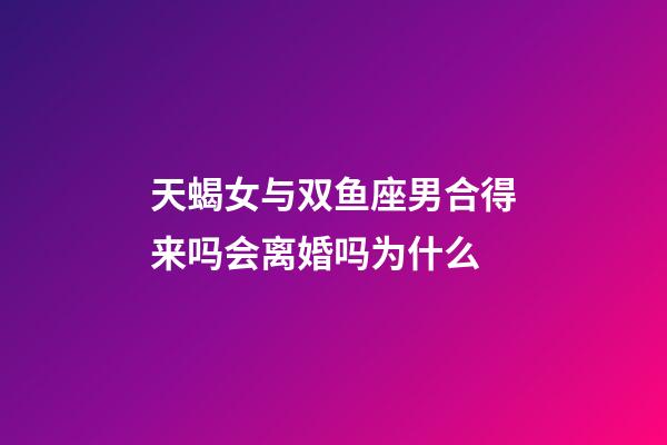 天蝎女与双鱼座男合得来吗会离婚吗为什么-第1张-星座运势-玄机派