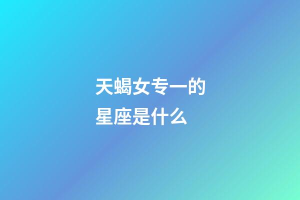 天蝎女专一的星座是什么-第1张-星座运势-玄机派