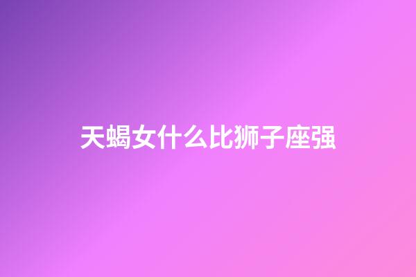 天蝎女什么比狮子座强-第1张-星座运势-玄机派