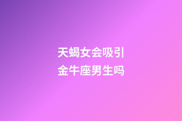 天蝎女会吸引金牛座男生吗-第1张-星座运势-玄机派