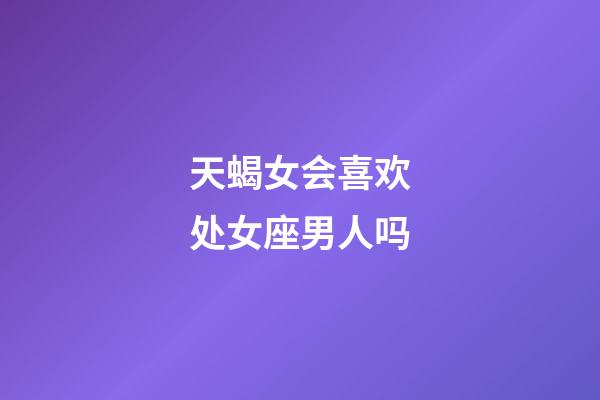 天蝎女会喜欢处女座男人吗-第1张-星座运势-玄机派