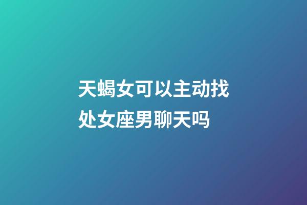 天蝎女可以主动找处女座男聊天吗-第1张-星座运势-玄机派