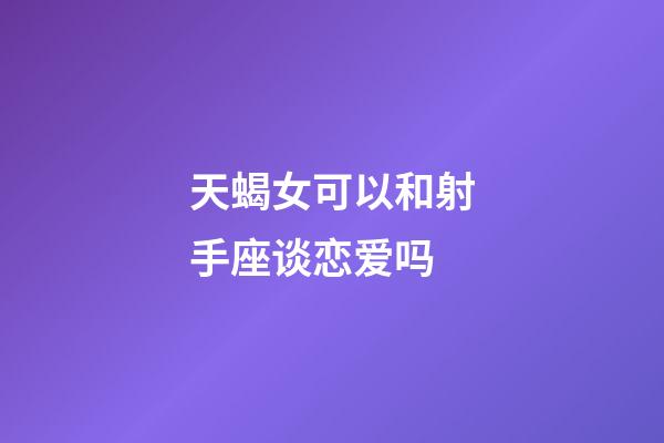 天蝎女可以和射手座谈恋爱吗-第1张-星座运势-玄机派