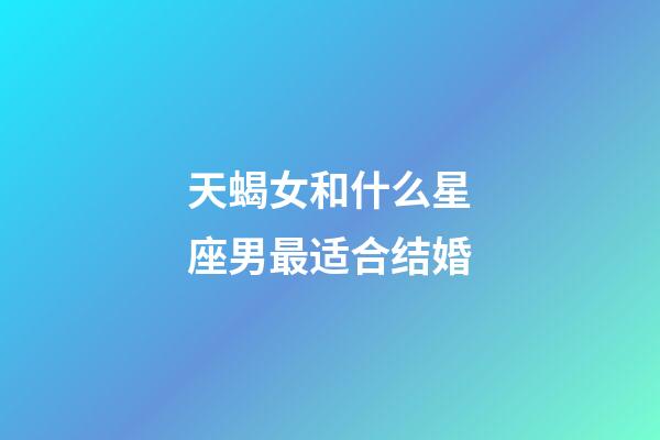 天蝎女和什么星座男最适合结婚-第1张-星座运势-玄机派