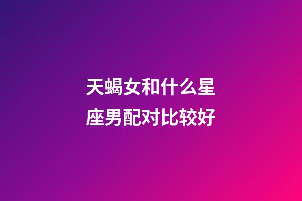 天蝎女和什么星座男配对比较好-第1张-星座运势-玄机派