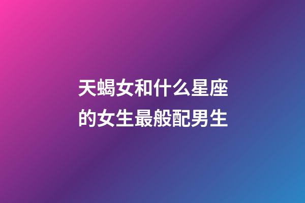 天蝎女和什么星座的女生最般配男生-第1张-星座运势-玄机派