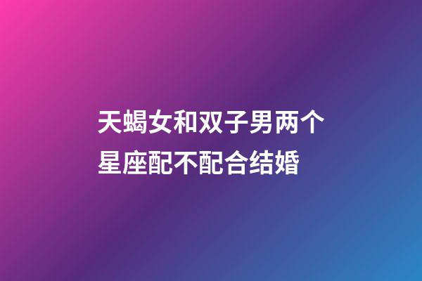 天蝎女和双子男两个星座配不配合结婚-第1张-星座运势-玄机派