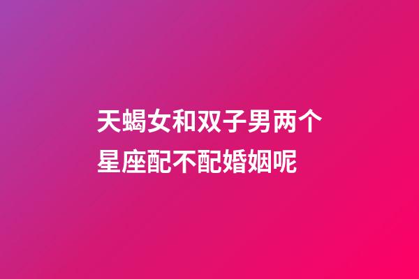 天蝎女和双子男两个星座配不配婚姻呢-第1张-星座运势-玄机派
