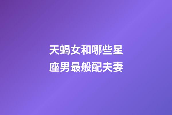 天蝎女和哪些星座男最般配夫妻-第1张-星座运势-玄机派