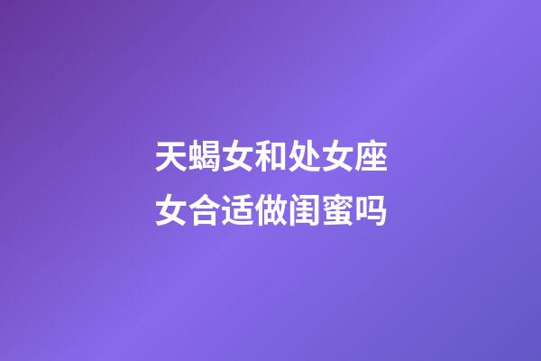 天蝎女和处女座女合适做闺蜜吗-第1张-星座运势-玄机派