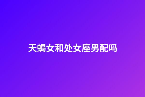 天蝎女和处女座男配吗-第1张-星座运势-玄机派