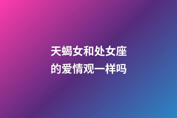 天蝎女和处女座的爱情观一样吗-第1张-星座运势-玄机派