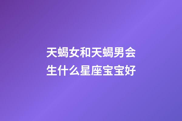 天蝎女和天蝎男会生什么星座宝宝好-第1张-星座运势-玄机派