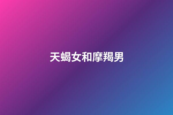 天蝎女和摩羯男（摩羯遇上天蝎谁更惨）-第1张-星座运势-玄机派