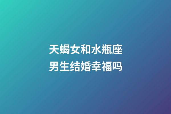 天蝎女和水瓶座男生结婚幸福吗-第1张-星座运势-玄机派