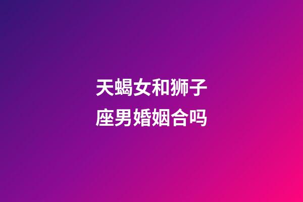 天蝎女和狮子座男婚姻合吗-第1张-星座运势-玄机派