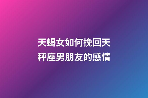 天蝎女如何挽回天秤座男朋友的感情-第1张-星座运势-玄机派