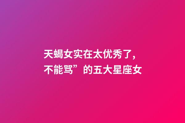 天蝎女实在太优秀了,不能骂”的五大星座女-第1张-观点-玄机派
