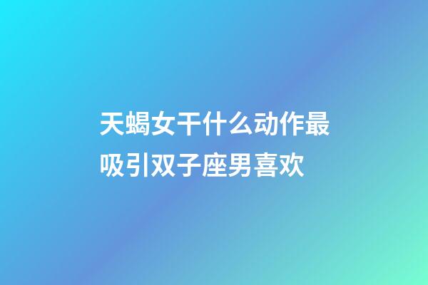 天蝎女干什么动作最吸引双子座男喜欢-第1张-星座运势-玄机派