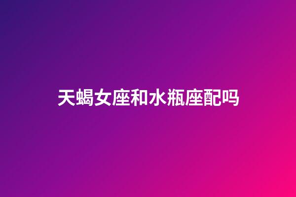 天蝎女座和水瓶座配吗-第1张-星座运势-玄机派