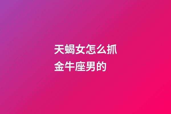 天蝎女怎么抓金牛座男的-第1张-星座运势-玄机派
