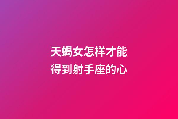 天蝎女怎样才能得到射手座的心-第1张-星座运势-玄机派