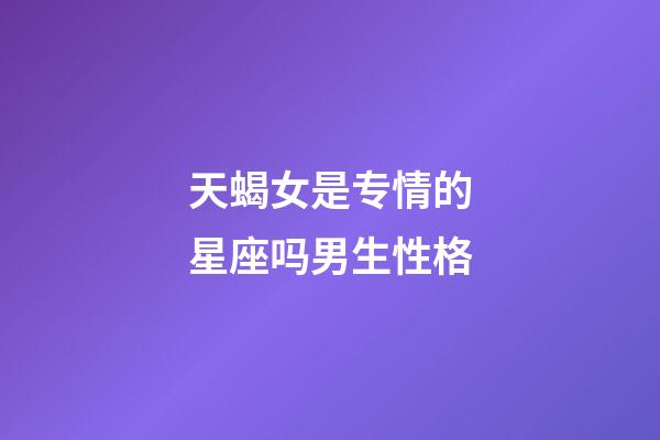 天蝎女是专情的星座吗男生性格-第1张-星座运势-玄机派
