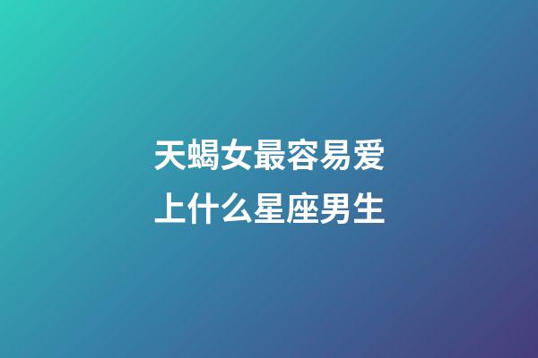 天蝎女最容易爱上什么星座男生-第1张-星座运势-玄机派