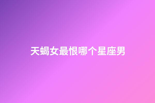 天蝎女最恨哪个星座男-第1张-星座运势-玄机派