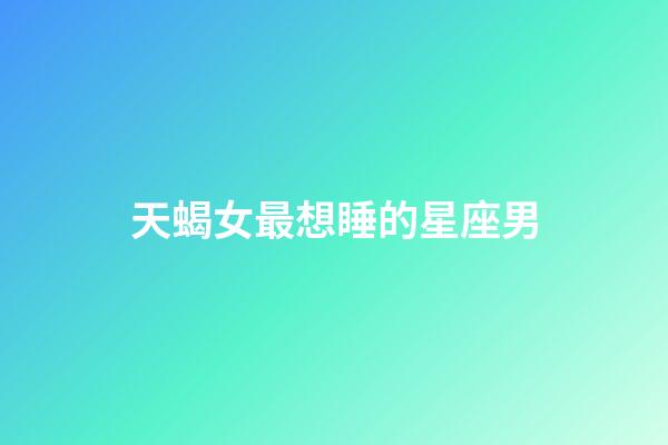 天蝎女最想睡的星座男-第1张-星座运势-玄机派