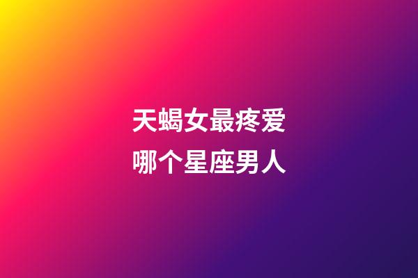 天蝎女最疼爱哪个星座男人-第1张-星座运势-玄机派