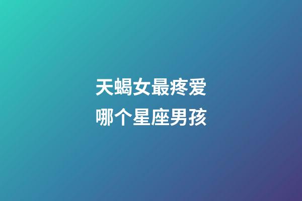天蝎女最疼爱哪个星座男孩-第1张-星座运势-玄机派