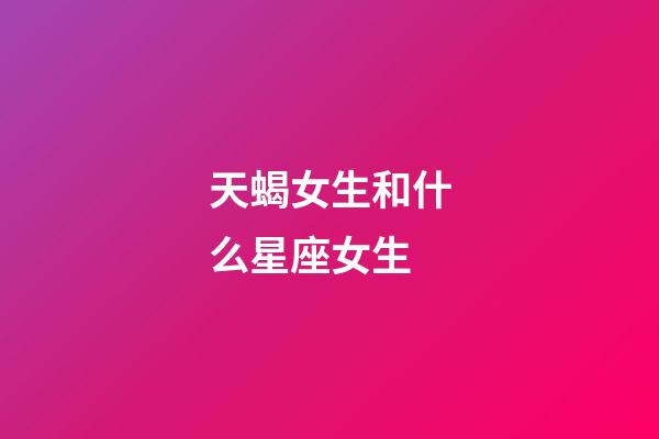 天蝎女生和什么星座女生-第1张-星座运势-玄机派