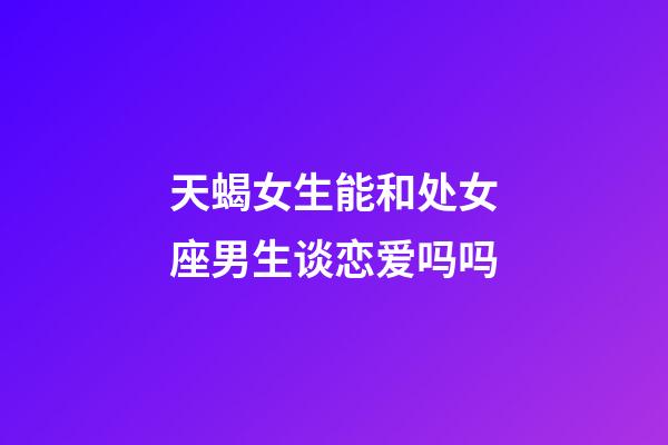 天蝎女生能和处女座男生谈恋爱吗吗-第1张-星座运势-玄机派